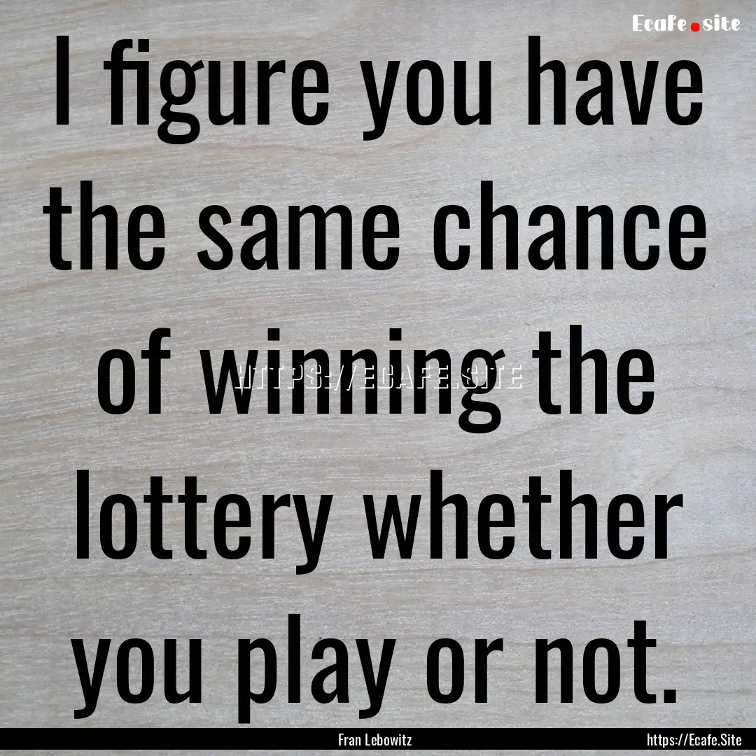 I figure you have the same chance of winning.... : Quote by Fran Lebowitz