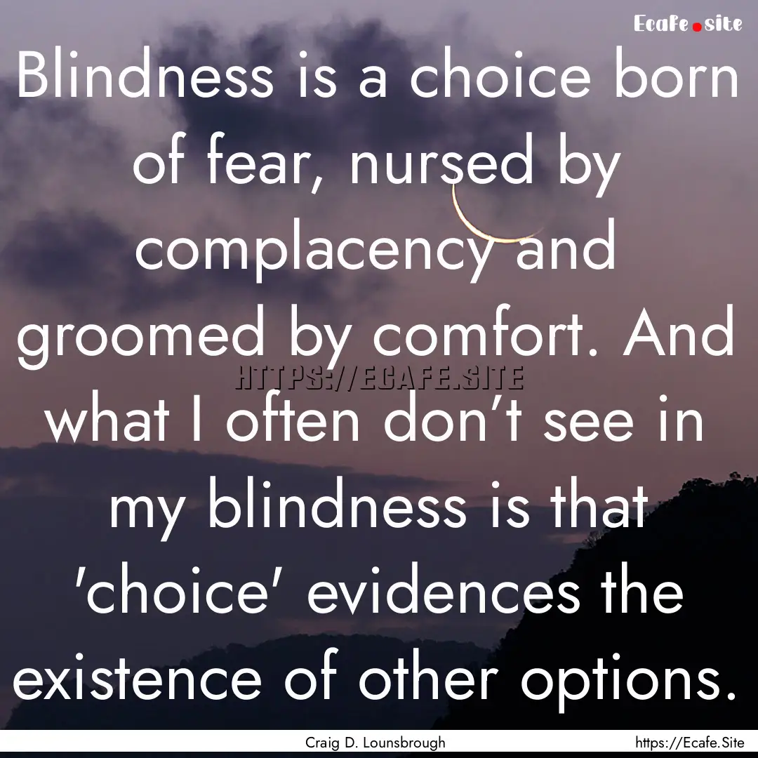 Blindness is a choice born of fear, nursed.... : Quote by Craig D. Lounsbrough