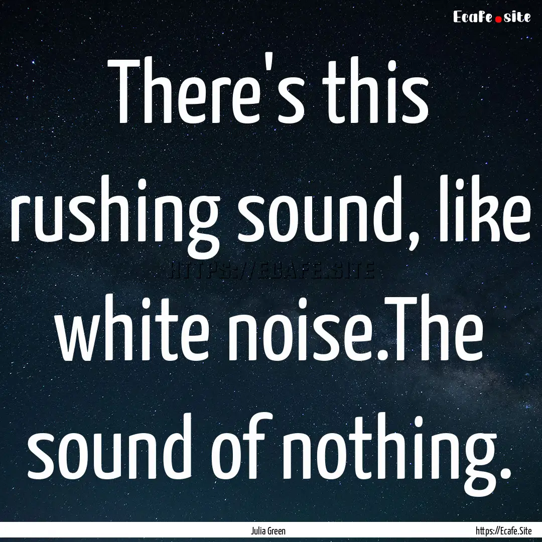 There's this rushing sound, like white noise.The.... : Quote by Julia Green