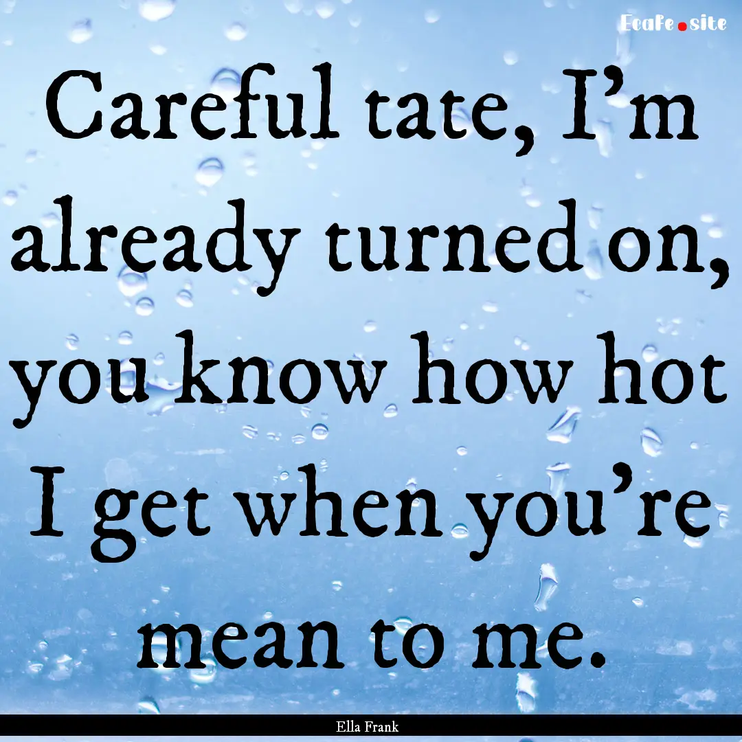 Careful tate, I'm already turned on, you.... : Quote by Ella Frank