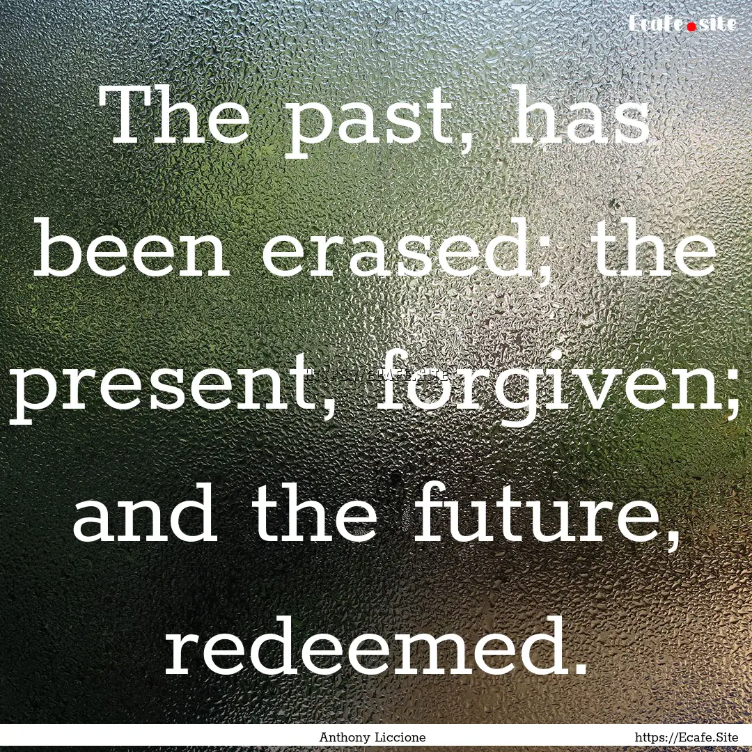 The past, has been erased; the present, forgiven;.... : Quote by Anthony Liccione