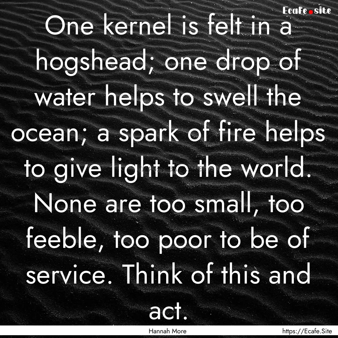 One kernel is felt in a hogshead; one drop.... : Quote by Hannah More