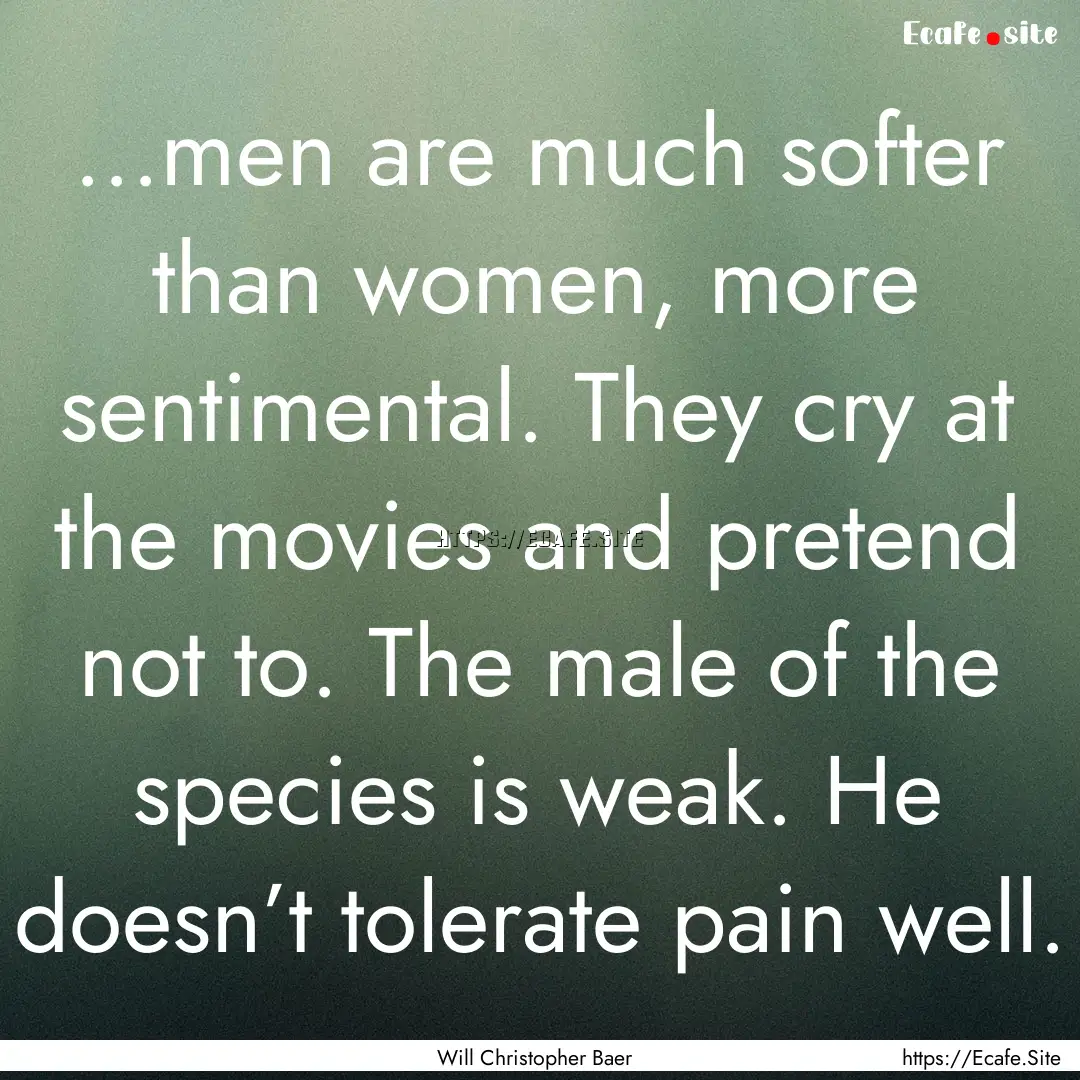 ...men are much softer than women, more sentimental..... : Quote by Will Christopher Baer