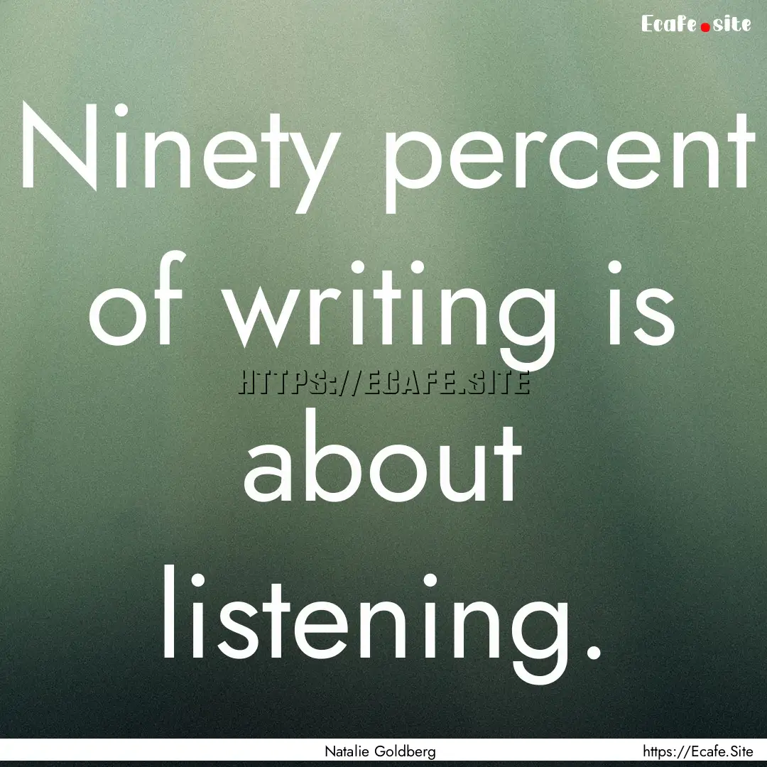 Ninety percent of writing is about listening..... : Quote by Natalie Goldberg