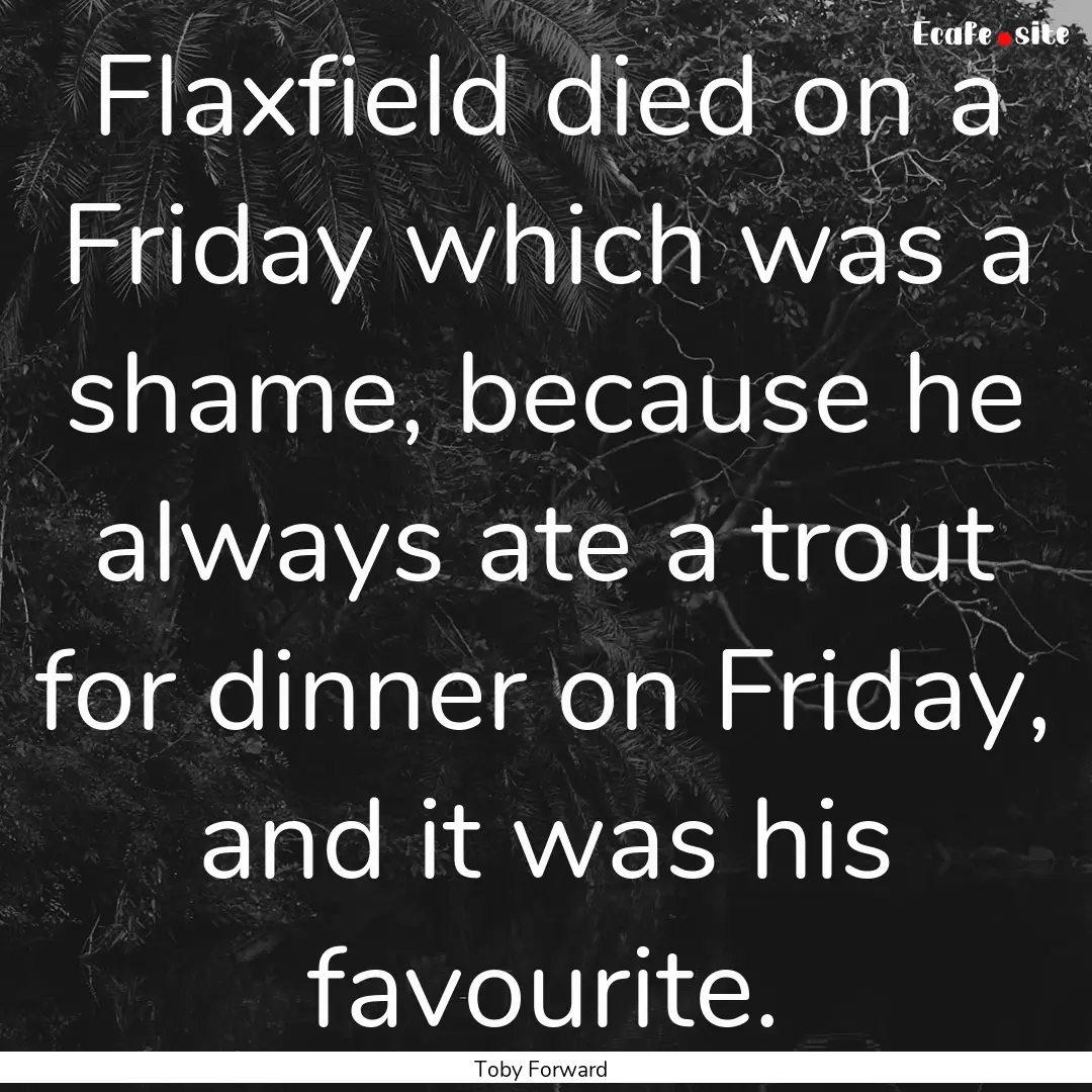 Flaxfield died on a Friday which was a shame,.... : Quote by Toby Forward