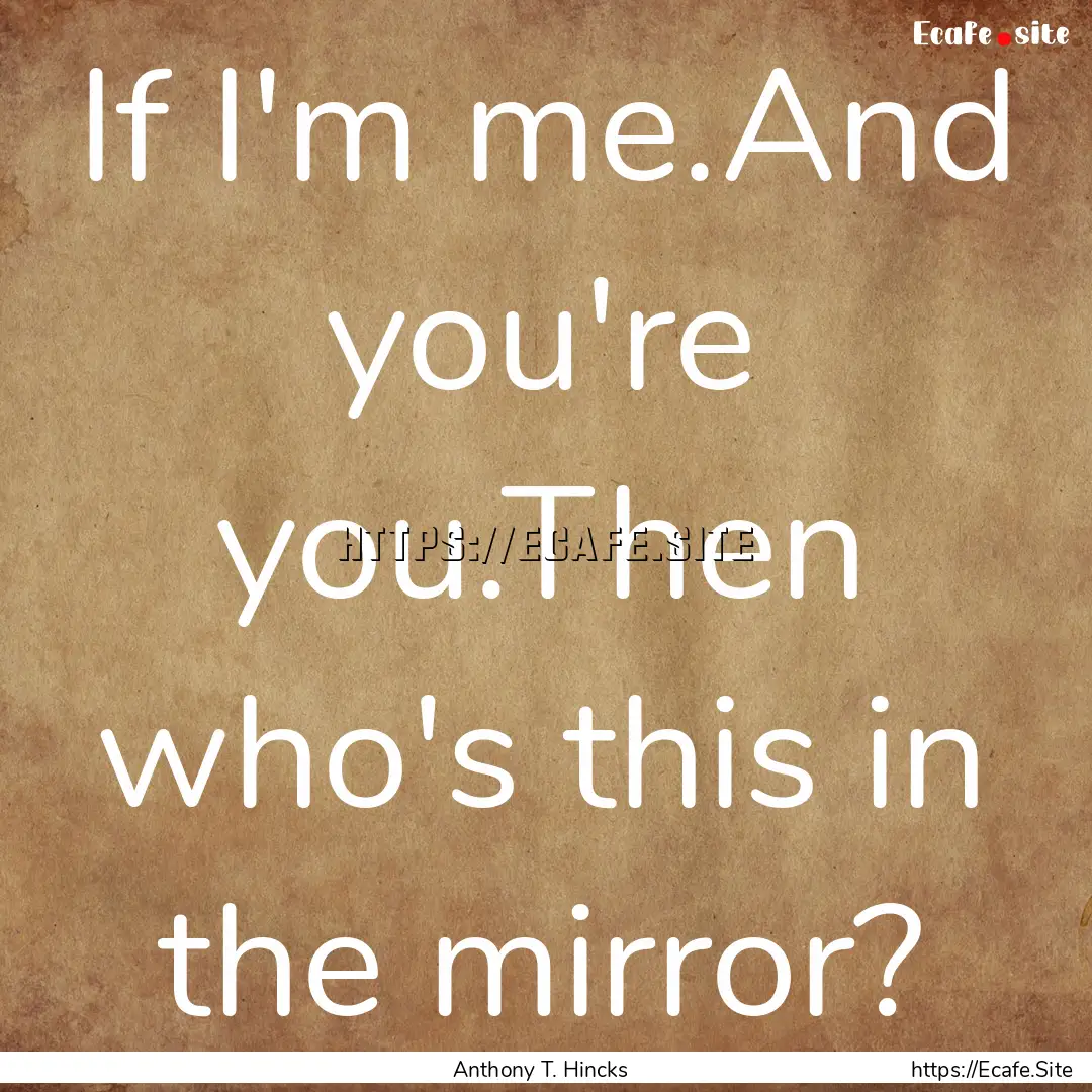 If I'm me.And you're you.Then who's this.... : Quote by Anthony T. Hincks