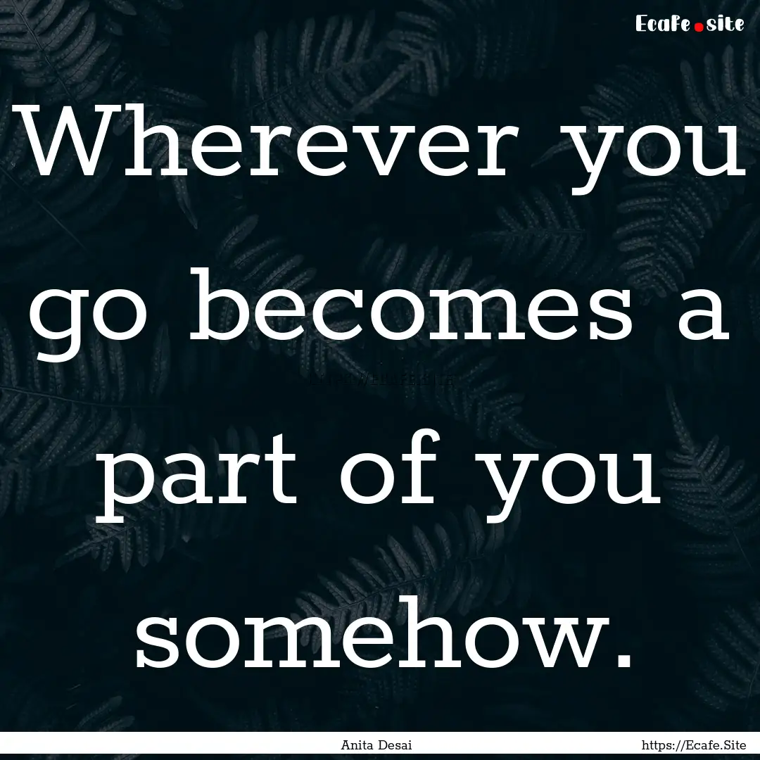 Wherever you go becomes a part of you somehow..... : Quote by Anita Desai