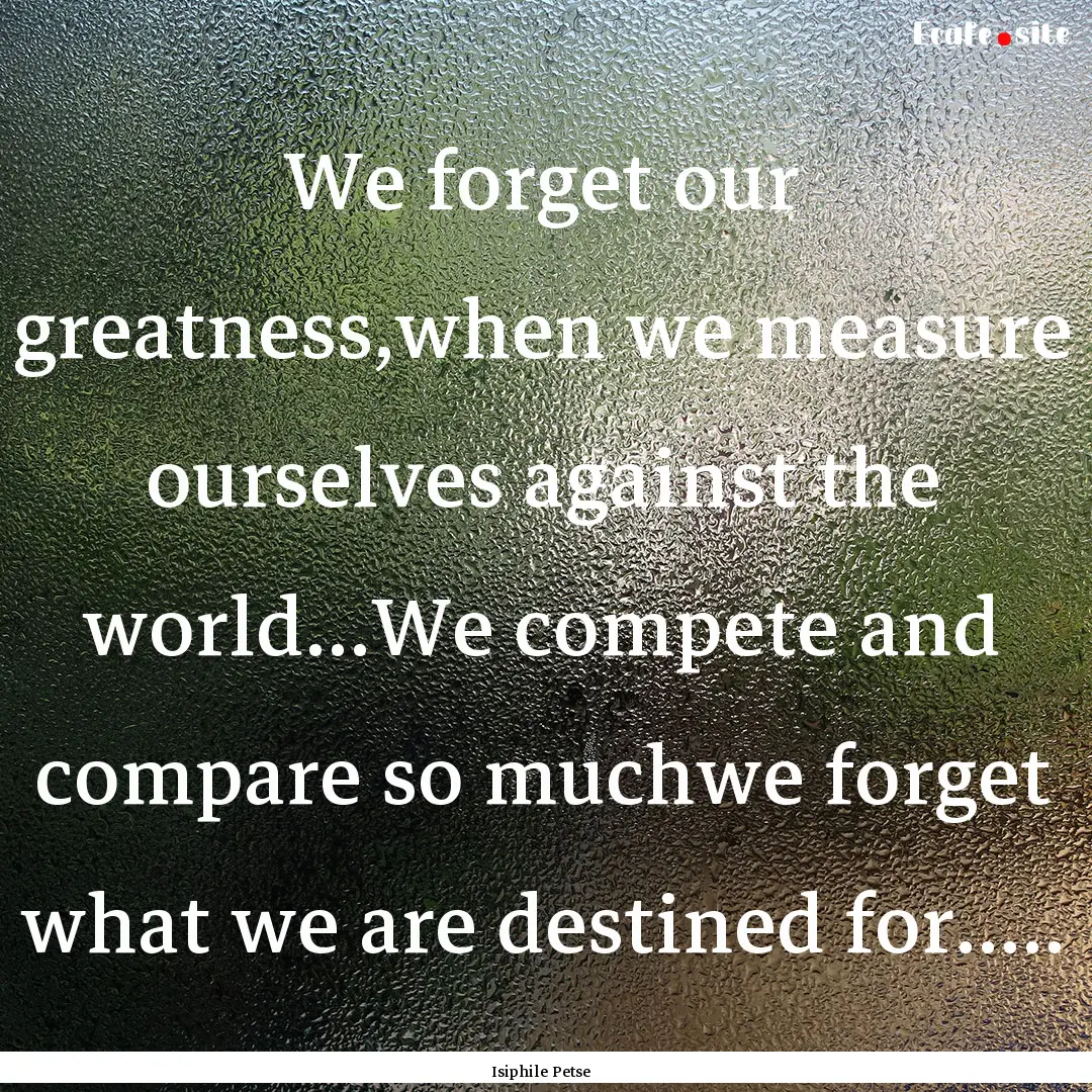 We forget our greatness,when we measure ourselves.... : Quote by Isiphile Petse