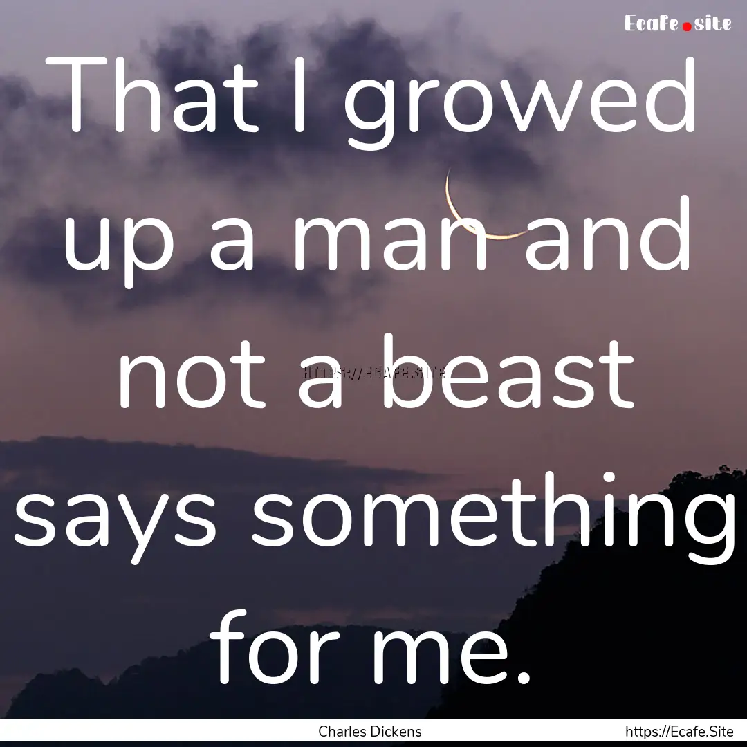 That I growed up a man and not a beast says.... : Quote by Charles Dickens