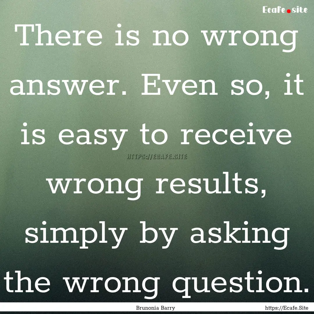 There is no wrong answer. Even so, it is.... : Quote by Brunonia Barry