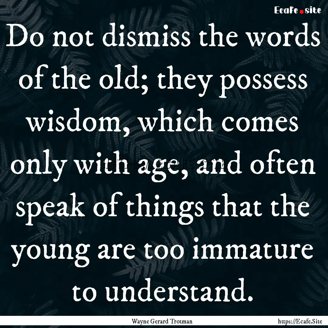 Do not dismiss the words of the old; they.... : Quote by Wayne Gerard Trotman