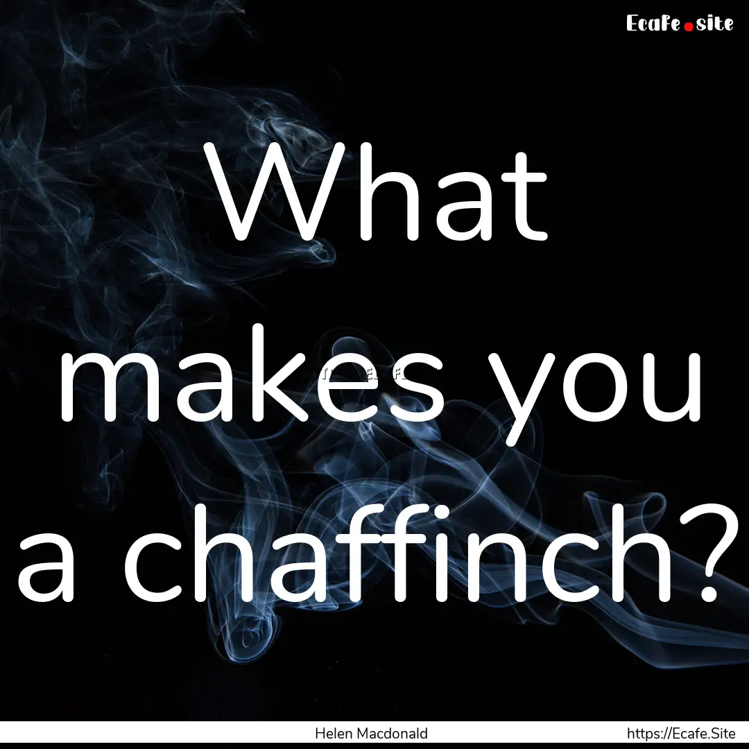 What makes you a chaffinch? : Quote by Helen Macdonald