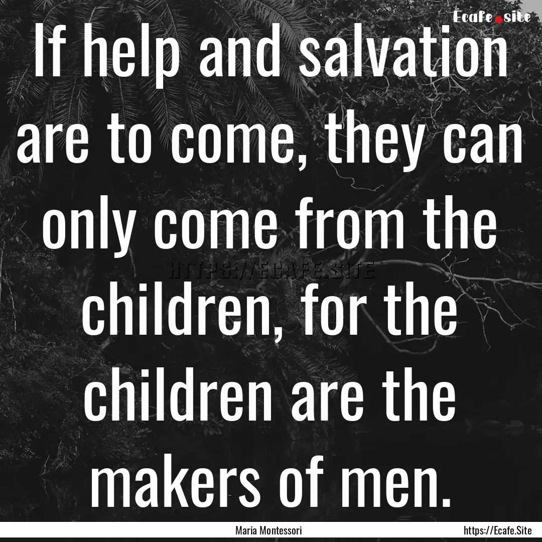 If help and salvation are to come, they can.... : Quote by Maria Montessori