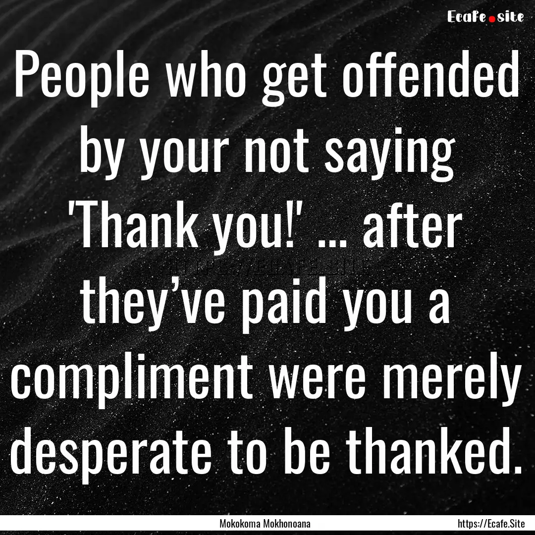 People who get offended by your not saying.... : Quote by Mokokoma Mokhonoana