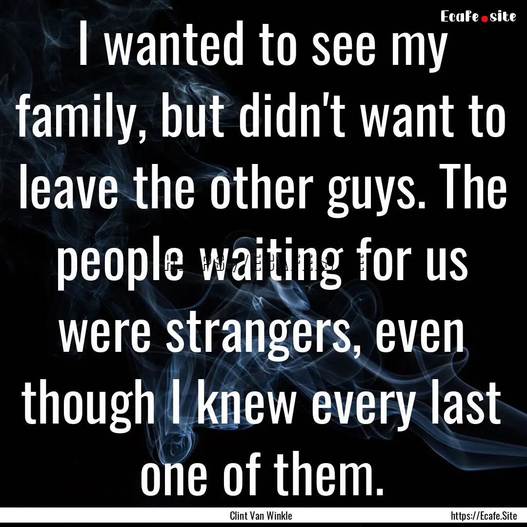 I wanted to see my family, but didn't want.... : Quote by Clint Van Winkle