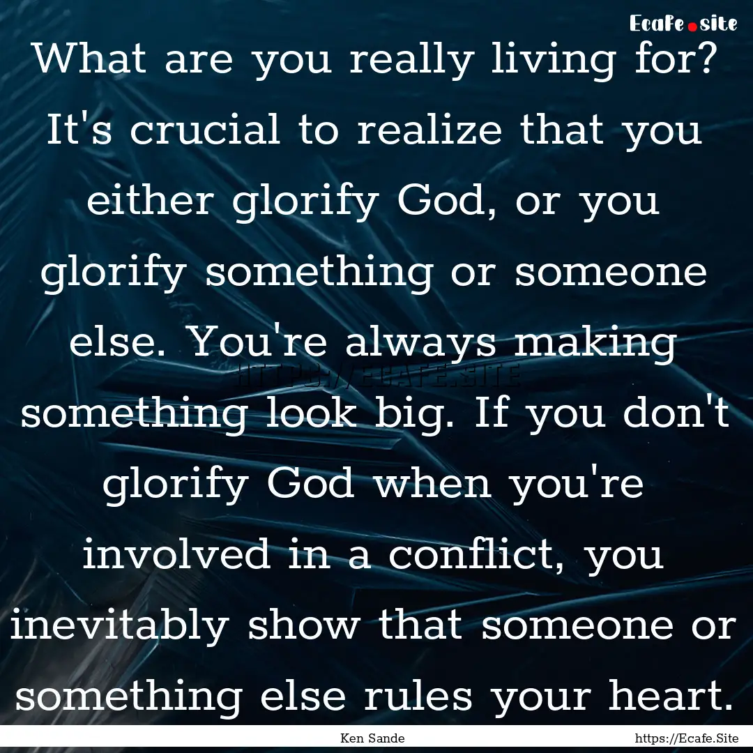 What are you really living for? It's crucial.... : Quote by Ken Sande