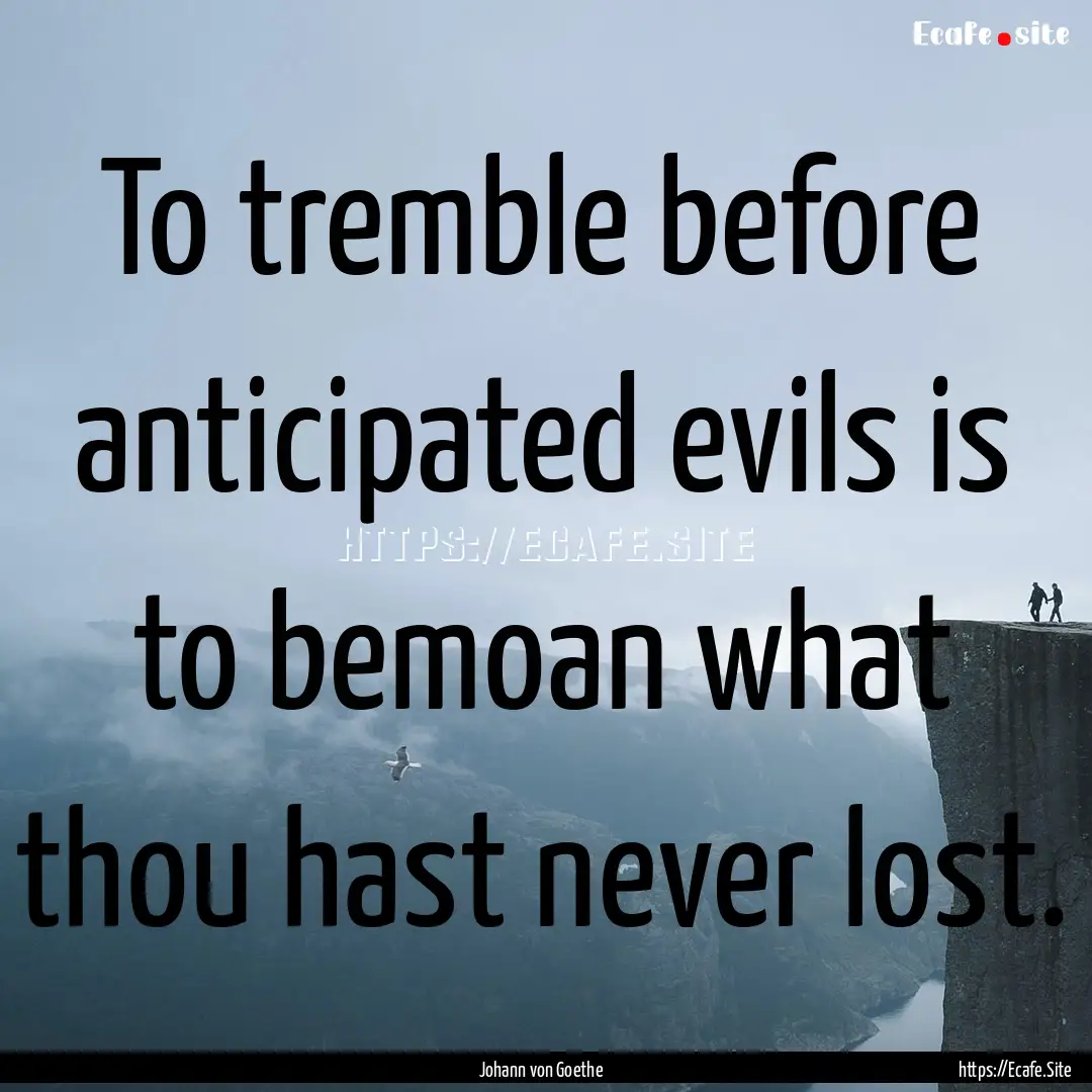 To tremble before anticipated evils is to.... : Quote by Johann von Goethe