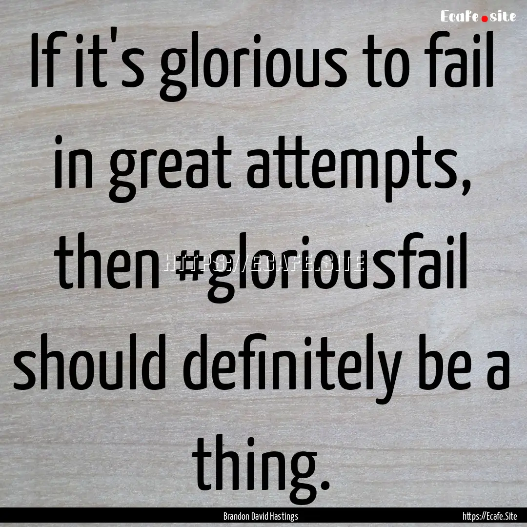 If it's glorious to fail in great attempts,.... : Quote by Brandon David Hastings