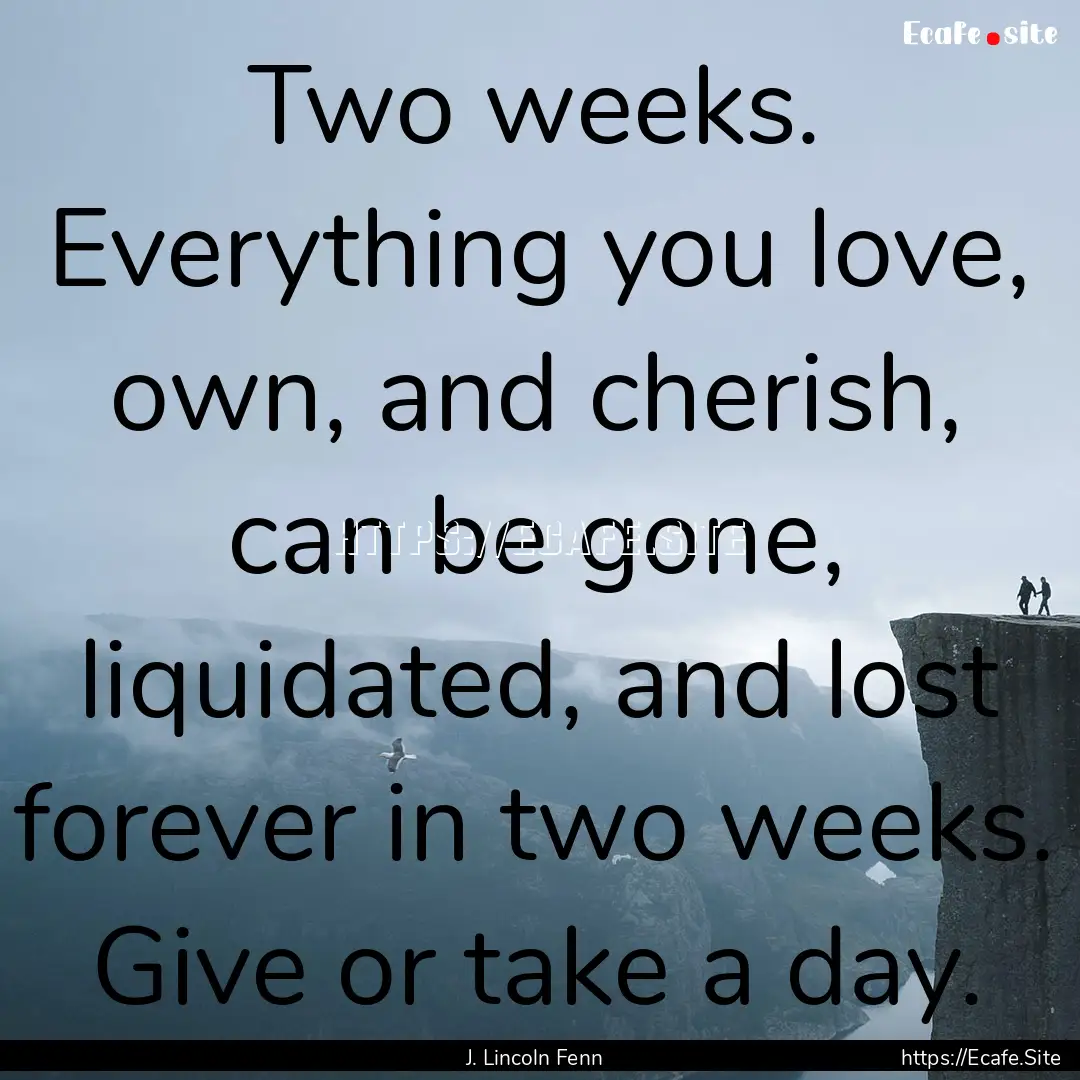 Two weeks. Everything you love, own, and.... : Quote by J. Lincoln Fenn