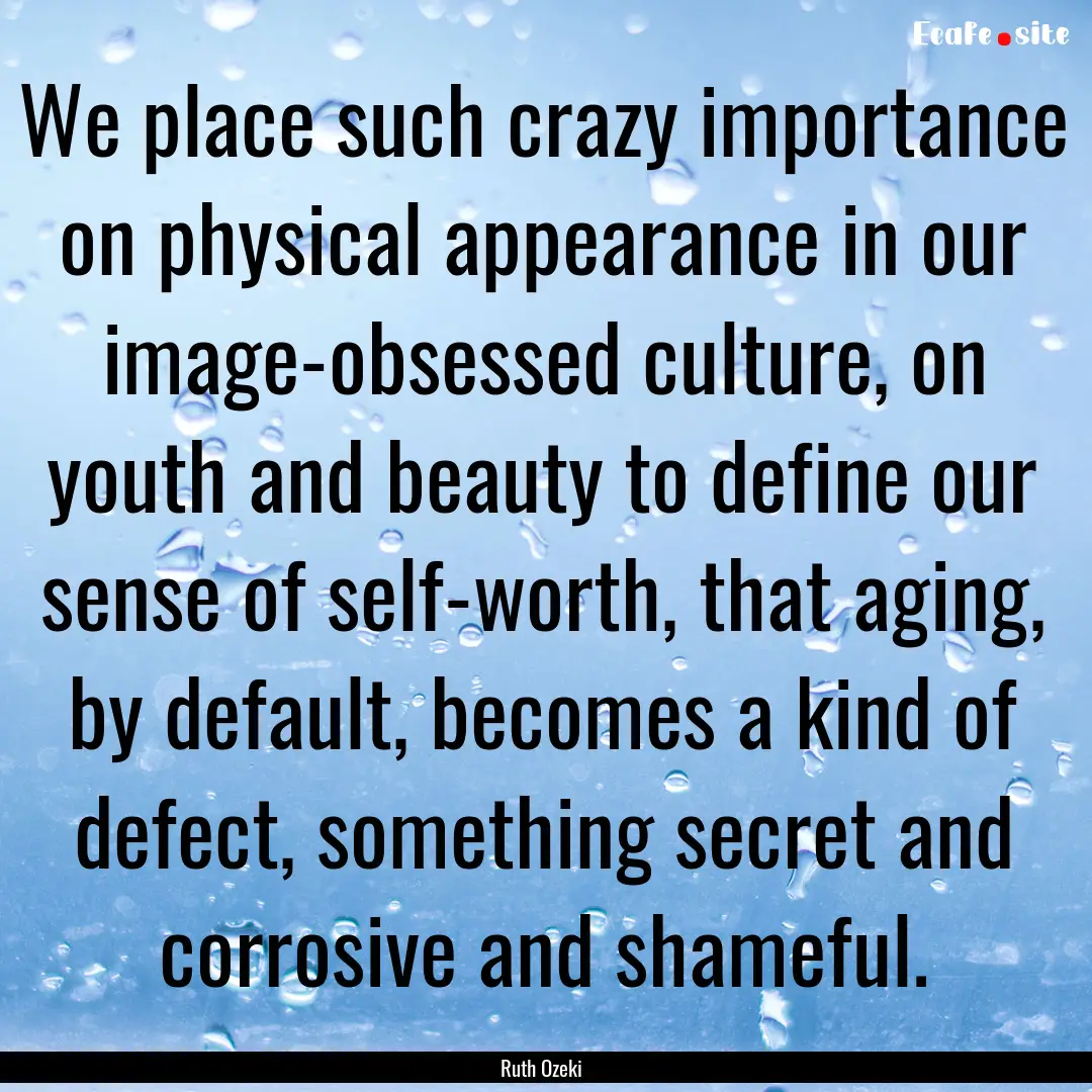 We place such crazy importance on physical.... : Quote by Ruth Ozeki