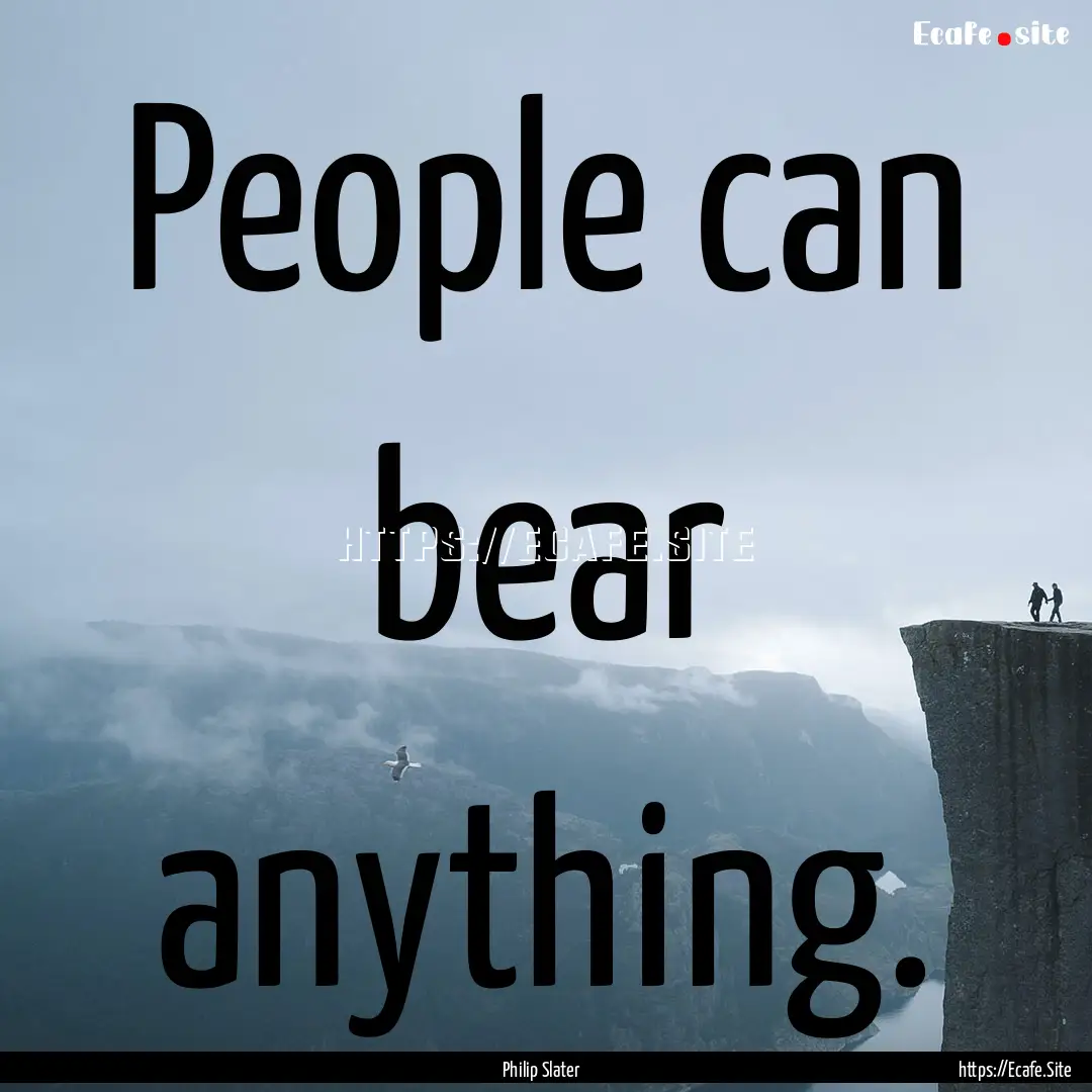 People can bear anything. : Quote by Philip Slater