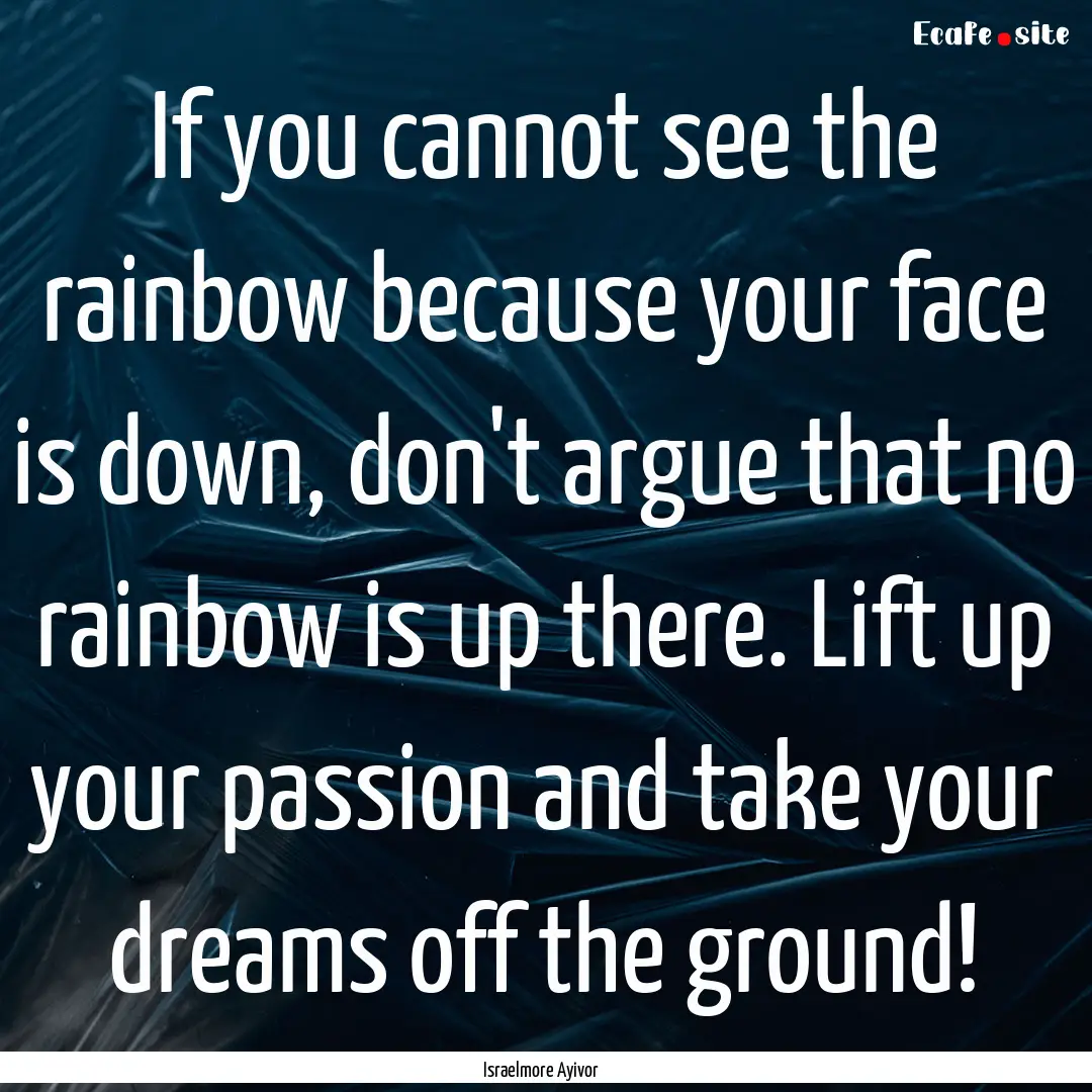 If you cannot see the rainbow because your.... : Quote by Israelmore Ayivor