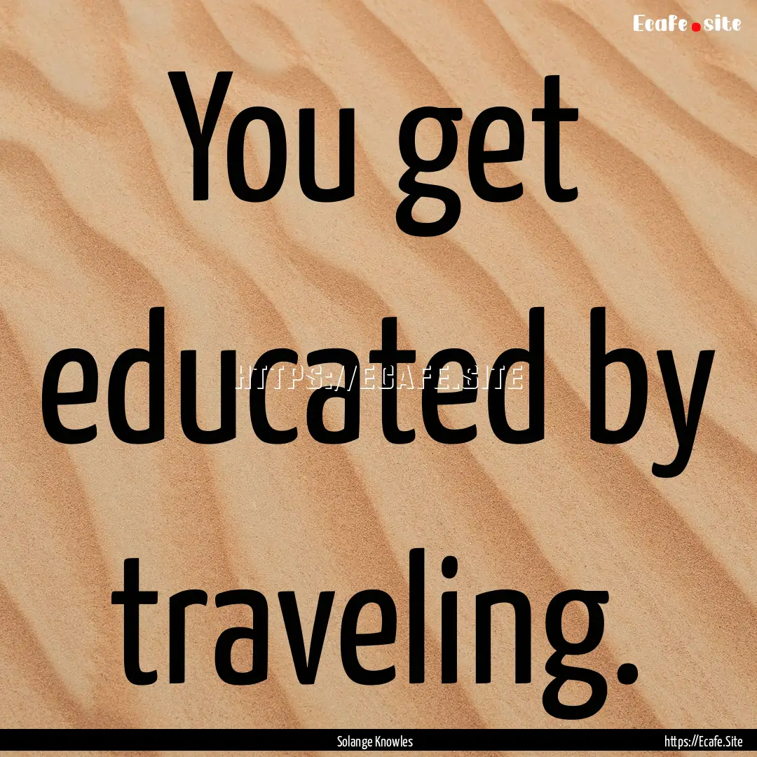 You get educated by traveling. : Quote by Solange Knowles