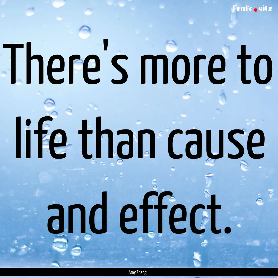 There's more to life than cause and effect..... : Quote by Amy Zhang