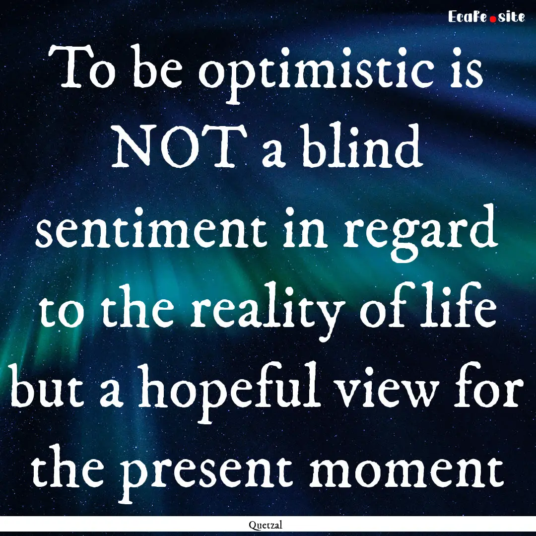 To be optimistic is NOT a blind sentiment.... : Quote by Quetzal