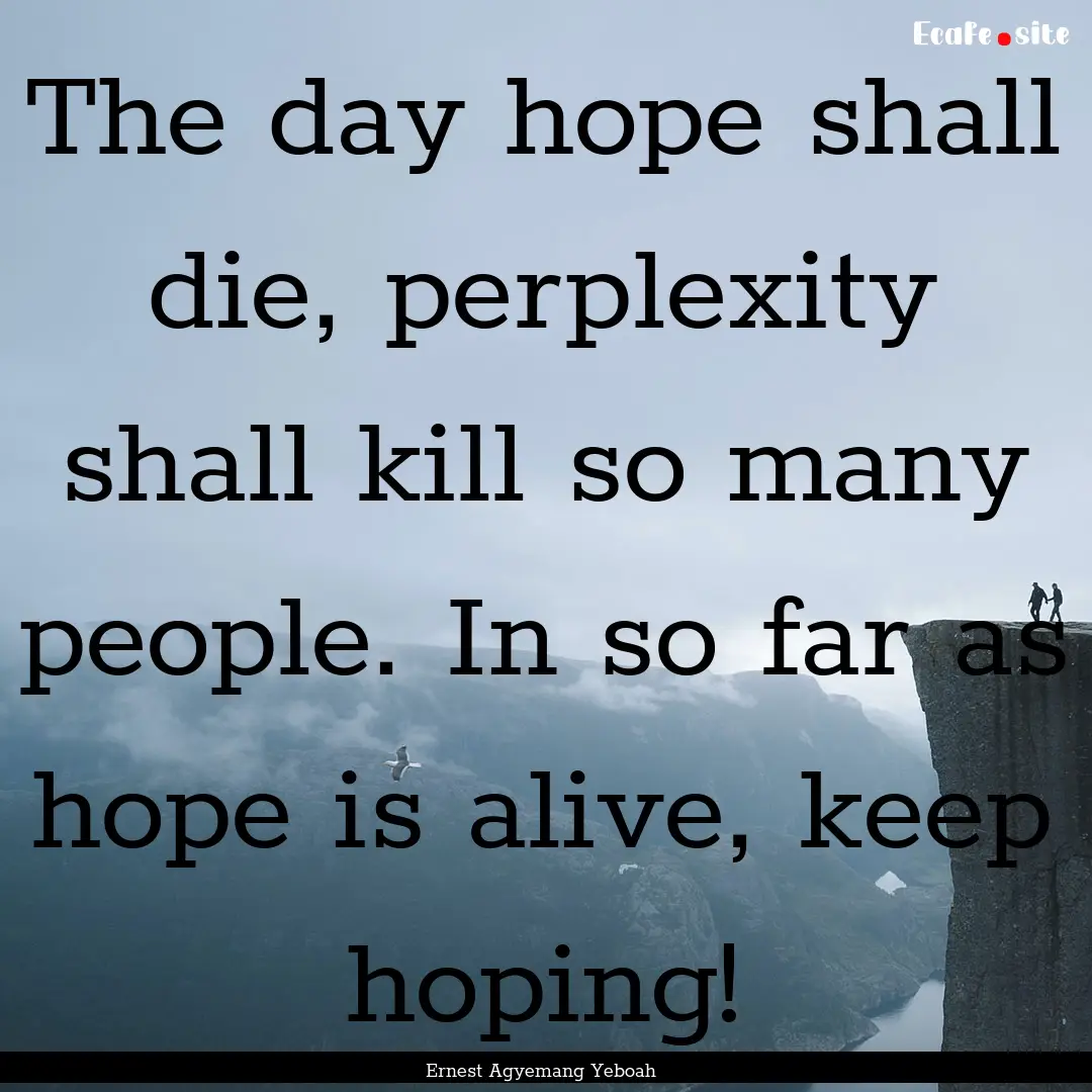 The day hope shall die, perplexity shall.... : Quote by Ernest Agyemang Yeboah