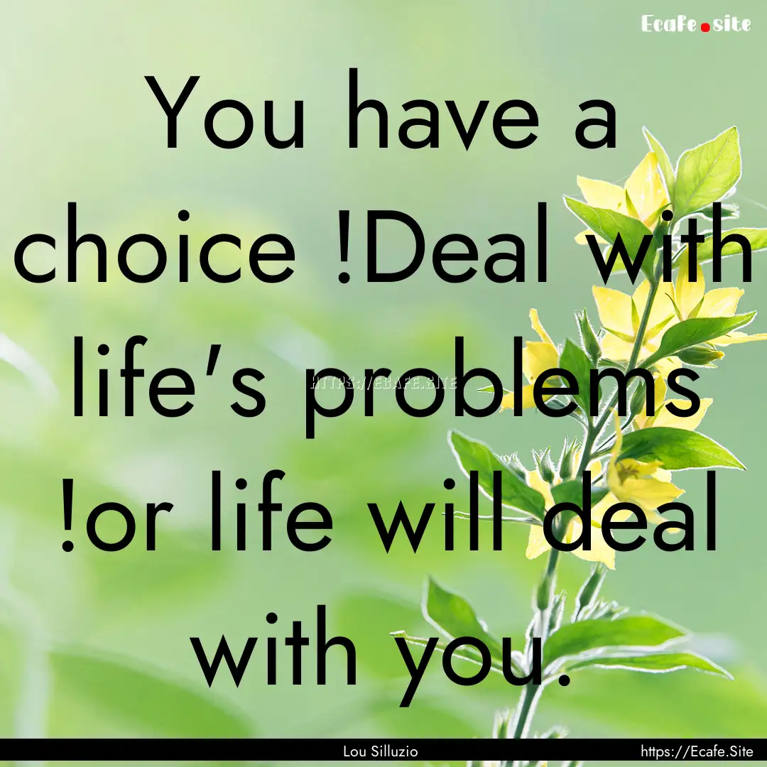 You have a choice !Deal with life's problems.... : Quote by Lou Silluzio