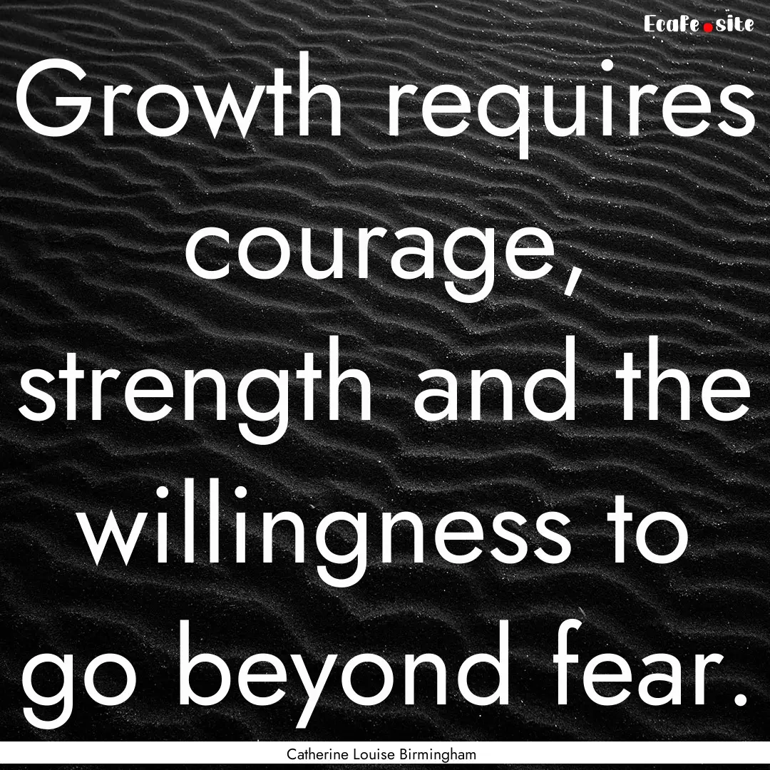 Growth requires courage, strength and the.... : Quote by Catherine Louise Birmingham