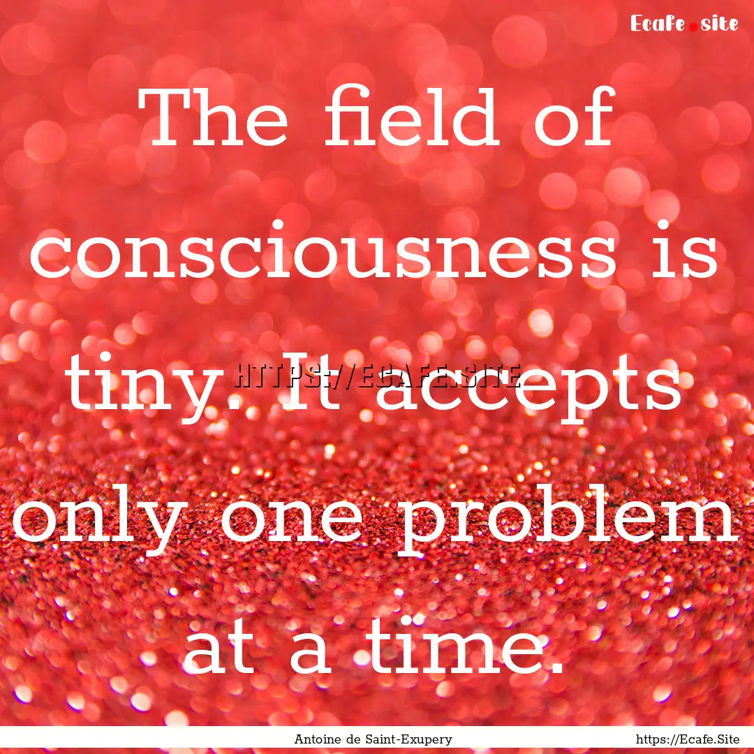 The field of consciousness is tiny. It accepts.... : Quote by Antoine de Saint-Exupery