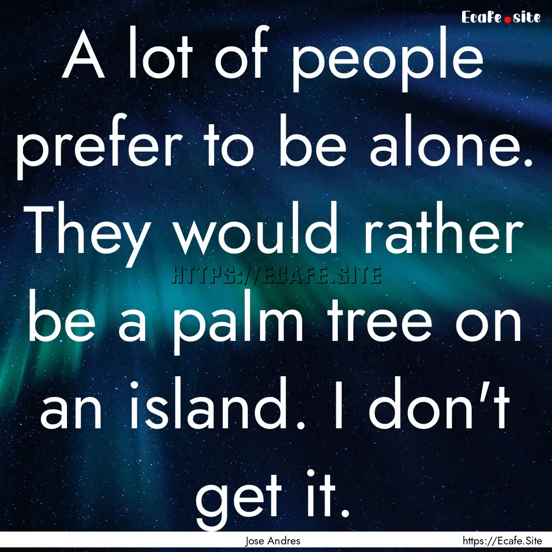 A lot of people prefer to be alone. They.... : Quote by Jose Andres