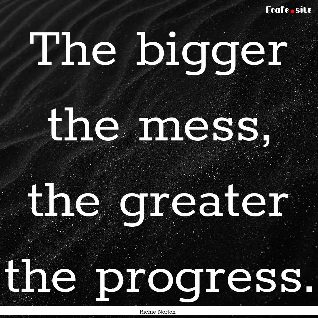 The bigger the mess, the greater the progress..... : Quote by Richie Norton