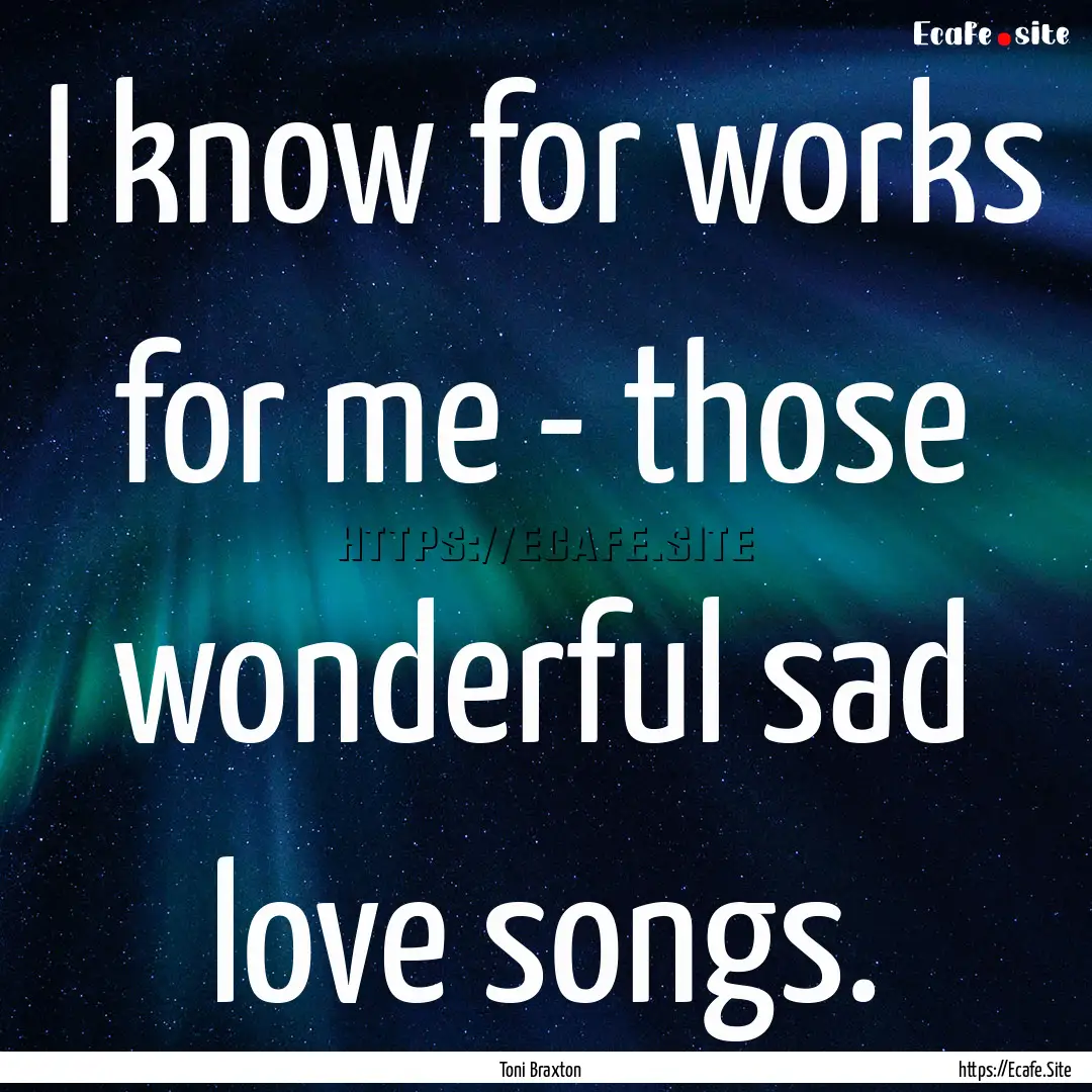 I know for works for me - those wonderful.... : Quote by Toni Braxton