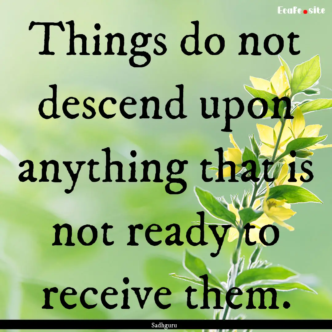 Things do not descend upon anything that.... : Quote by Sadhguru