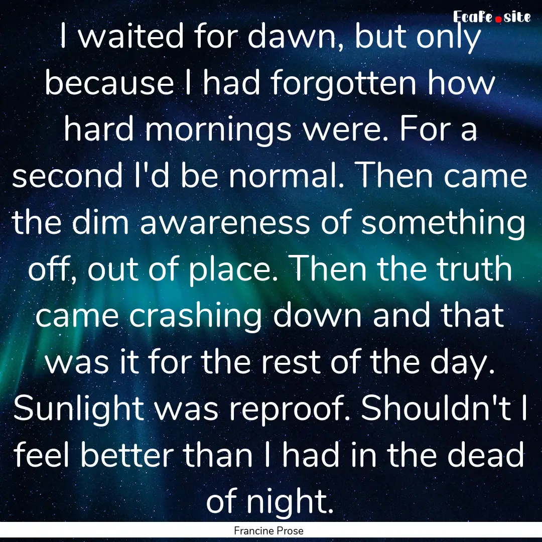 I waited for dawn, but only because I had.... : Quote by Francine Prose