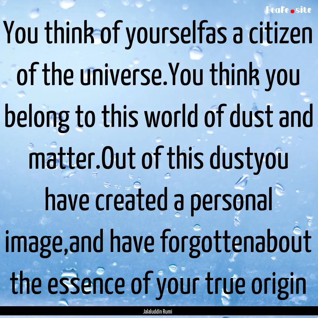 You think of yourselfas a citizen of the.... : Quote by Jalaluddin Rumi