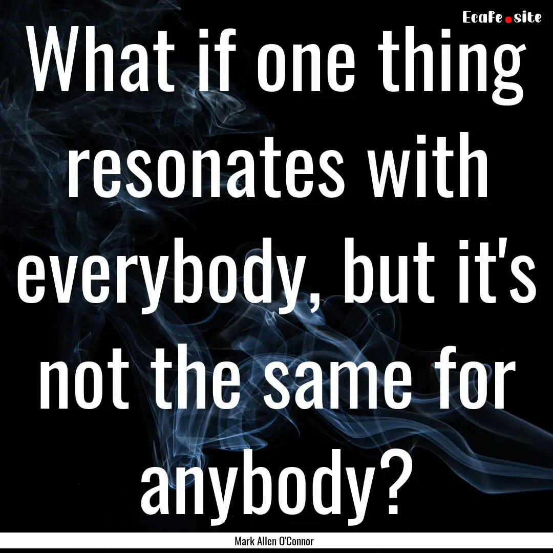 What if one thing resonates with everybody,.... : Quote by Mark Allen O'Connor