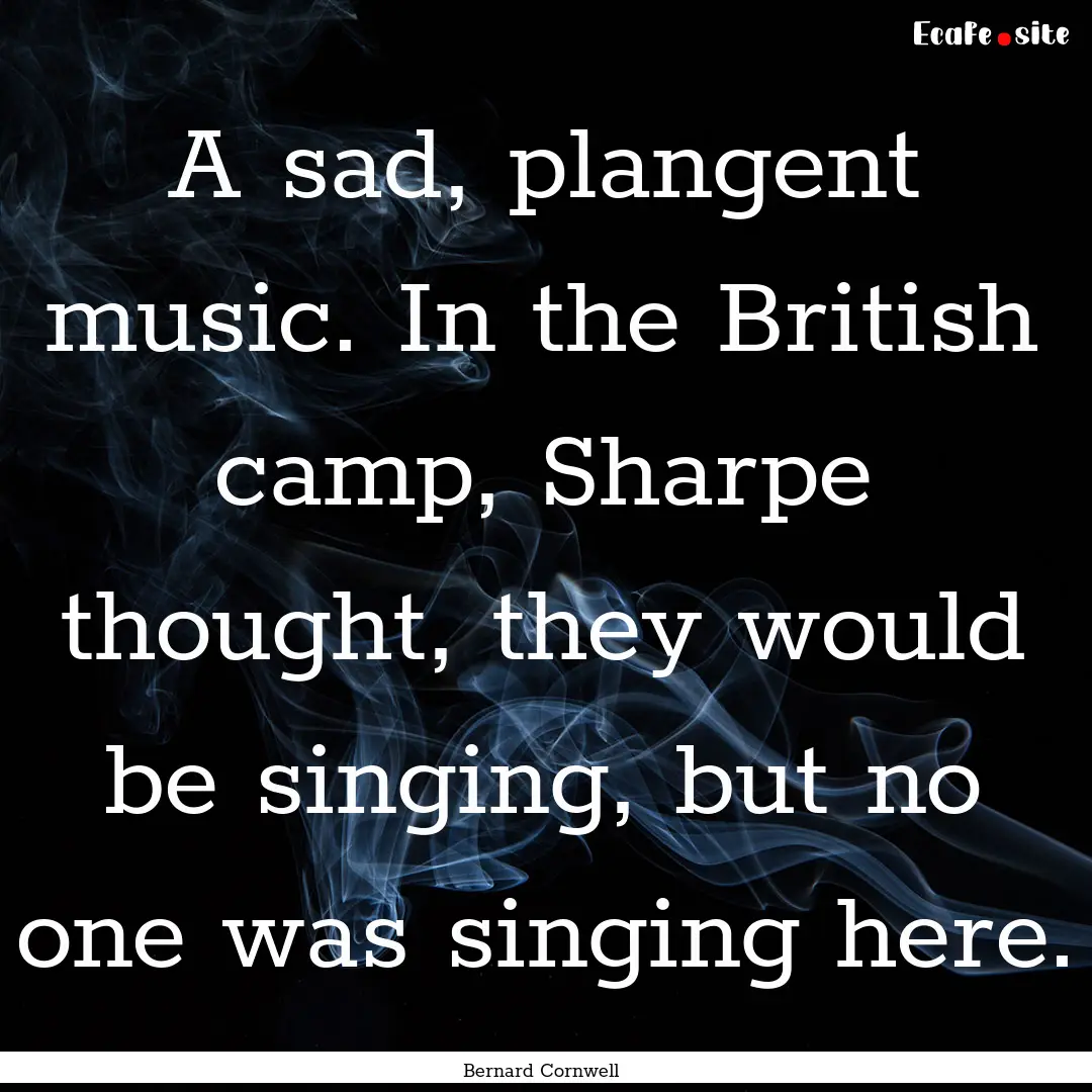 A sad, plangent music. In the British camp,.... : Quote by Bernard Cornwell