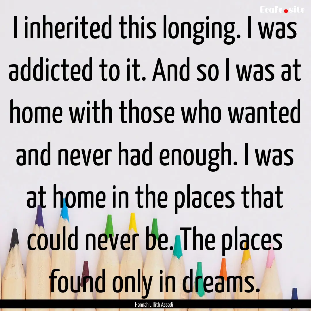 I inherited this longing. I was addicted.... : Quote by Hannah Lillith Assadi