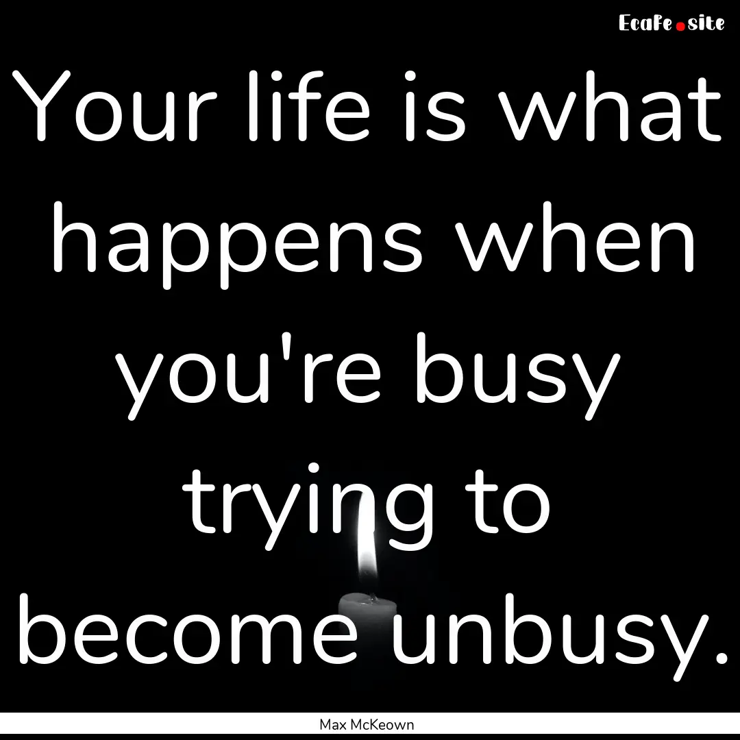 Your life is what happens when you're busy.... : Quote by Max McKeown