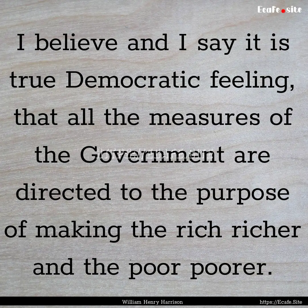 I believe and I say it is true Democratic.... : Quote by William Henry Harrison