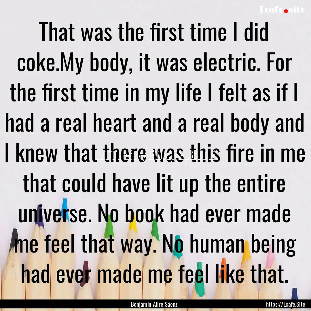 That was the first time I did coke.My body,.... : Quote by Benjamin Alire Sáenz