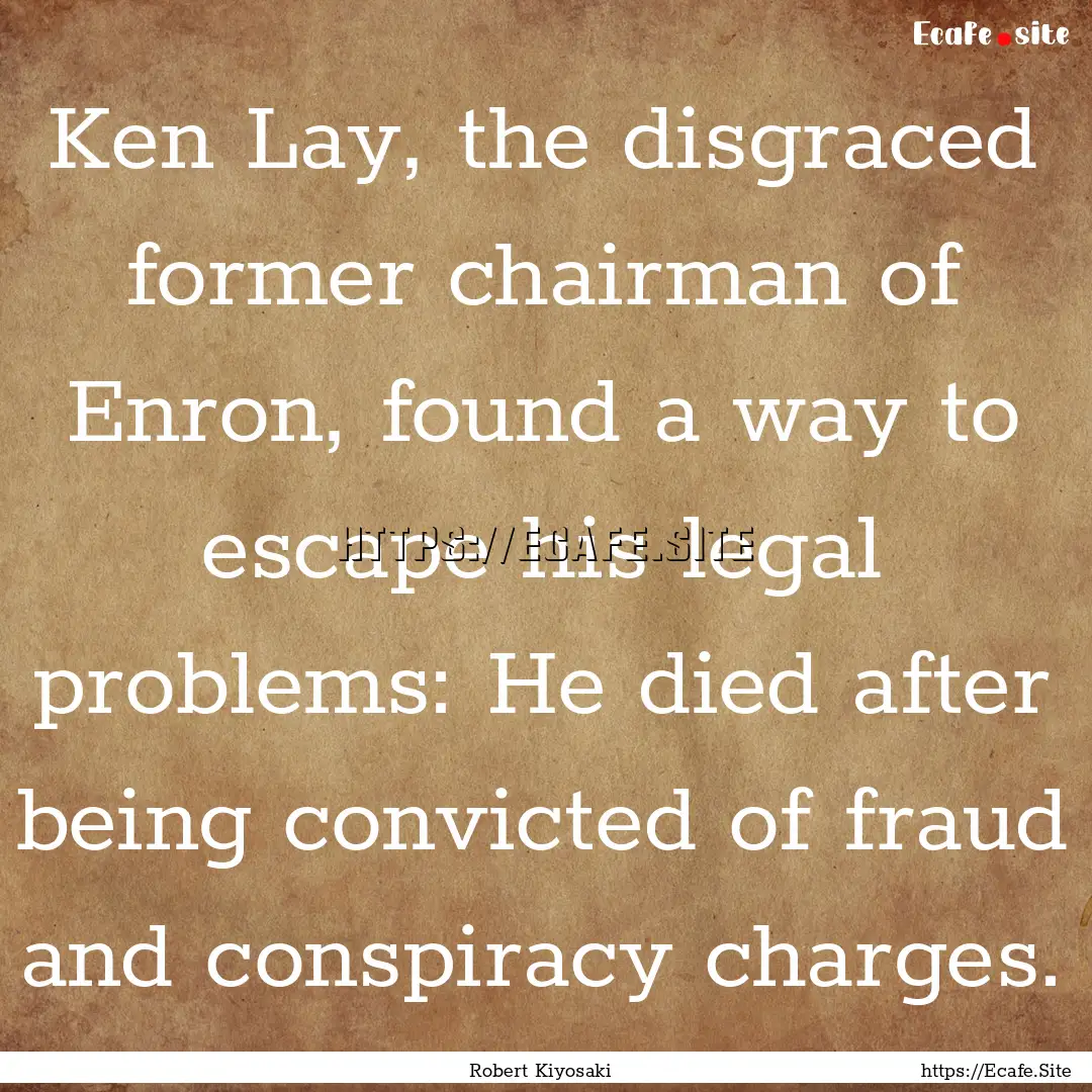 Ken Lay, the disgraced former chairman of.... : Quote by Robert Kiyosaki