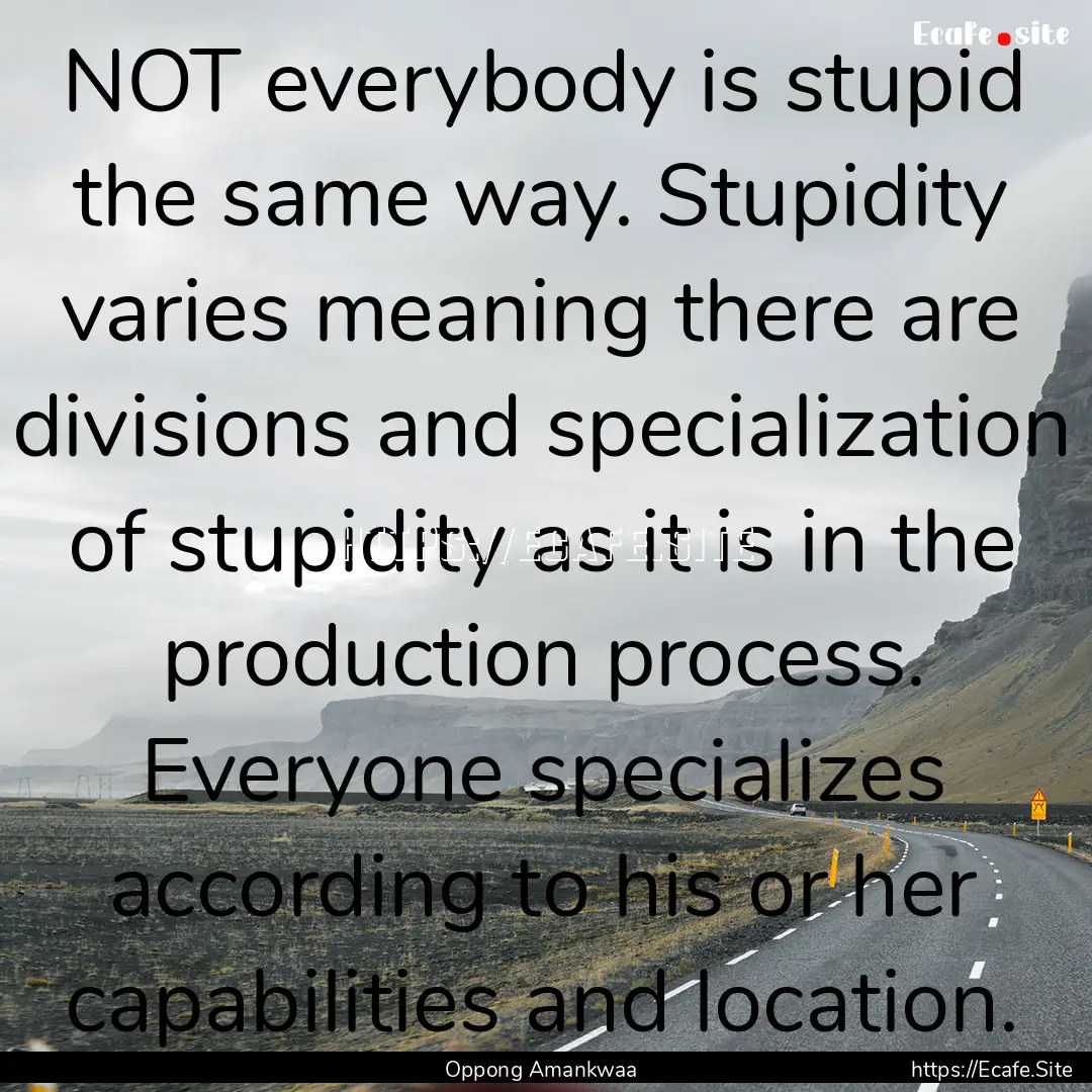 NOT everybody is stupid the same way. Stupidity.... : Quote by Oppong Amankwaa