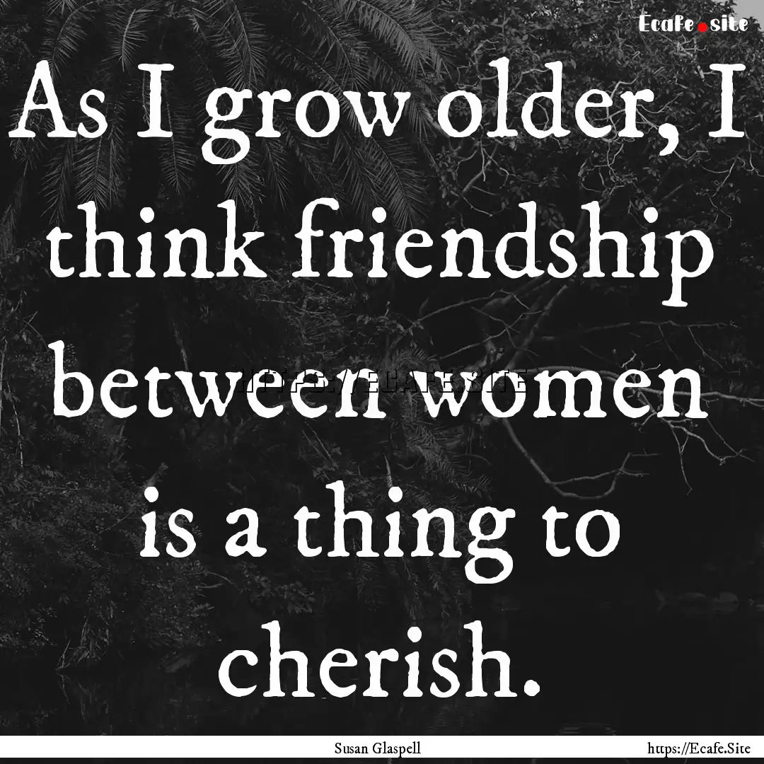 As I grow older, I think friendship between.... : Quote by Susan Glaspell