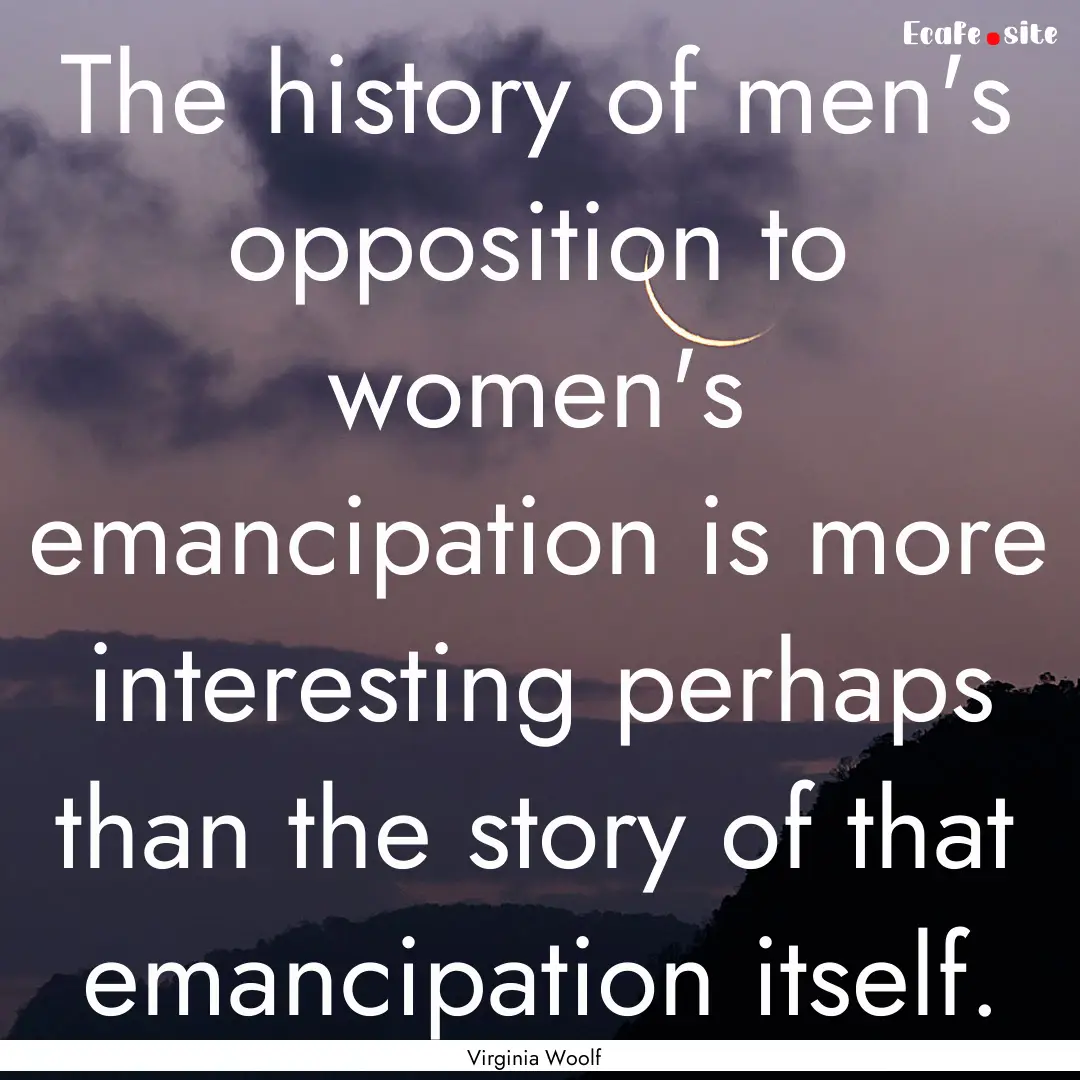 The history of men's opposition to women's.... : Quote by Virginia Woolf