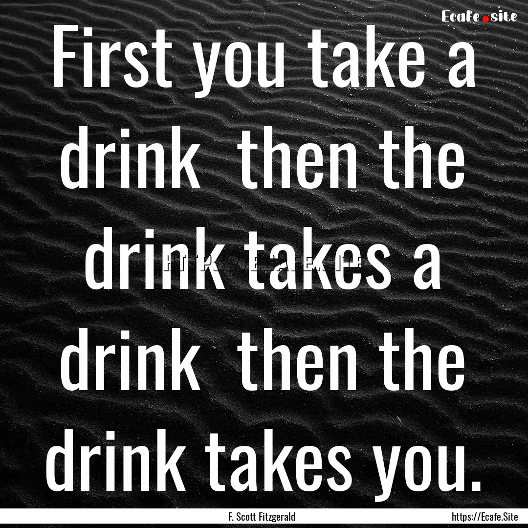 First you take a drink then the drink takes.... : Quote by F. Scott Fitzgerald